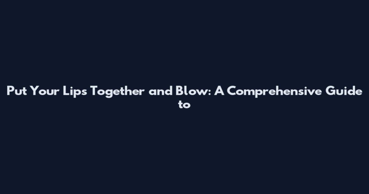 Put Your Lips Together and Blow: A Comprehensive Guide to
