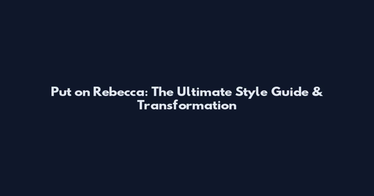 Put on Rebecca: The Ultimate Style Guide & Transformation