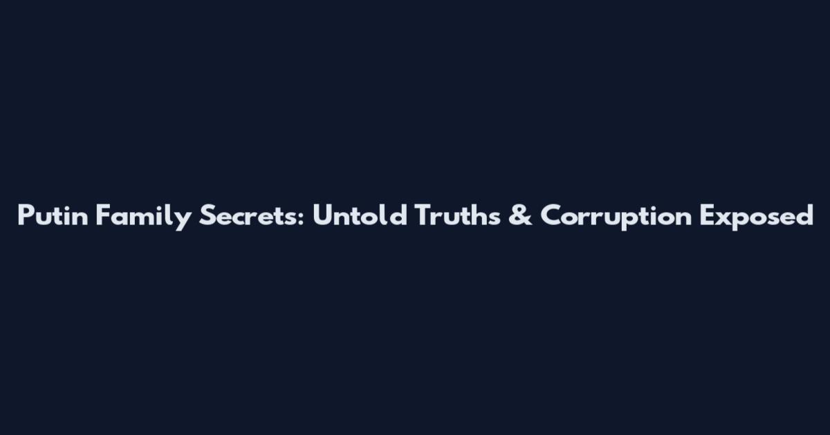 Putin Family Secrets: Untold Truths & Corruption Exposed