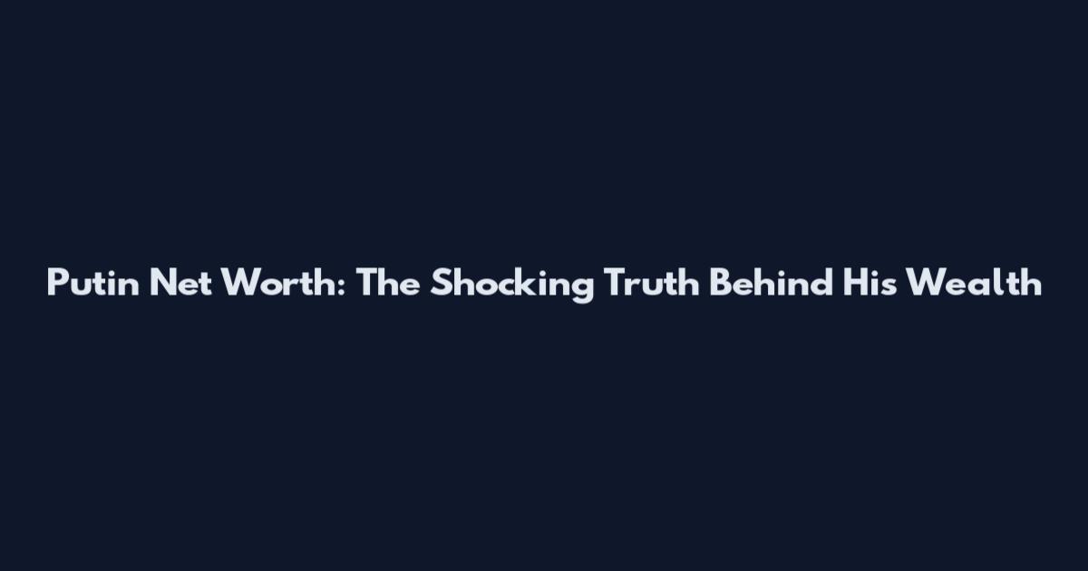 Putin Net Worth: The Shocking Truth Behind His Wealth
