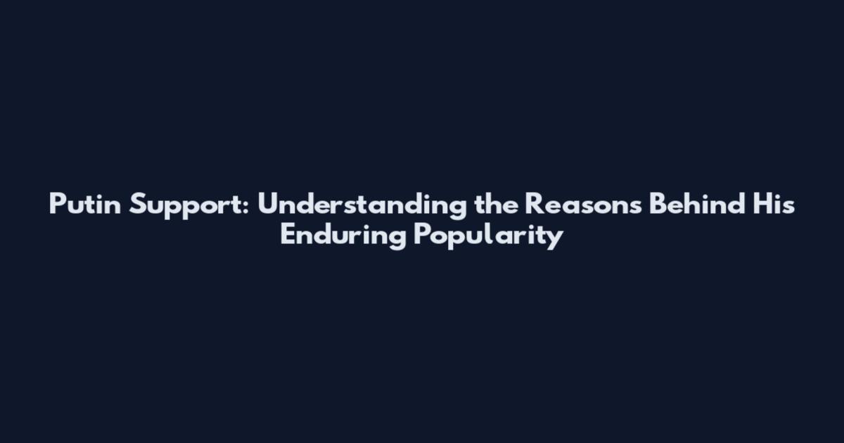 Putin Support: Understanding the Reasons Behind His Enduring Popularity