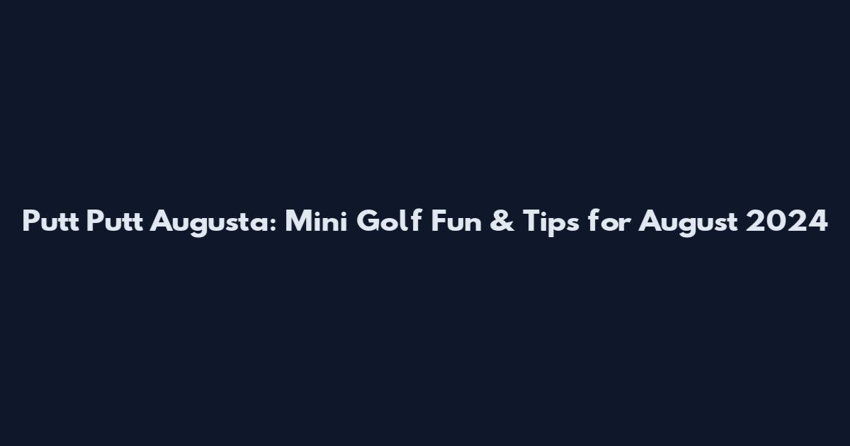 Putt Putt Augusta: Mini Golf Fun & Tips for August 2024