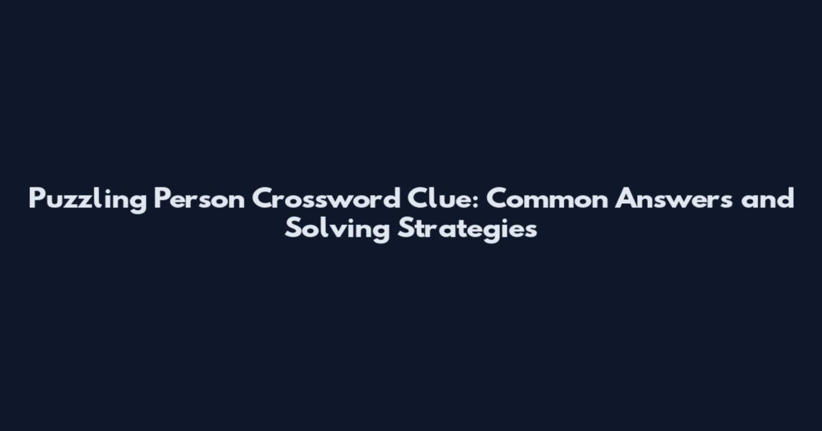 Puzzling Person Crossword Clue: Common Answers and Solving Strategies
