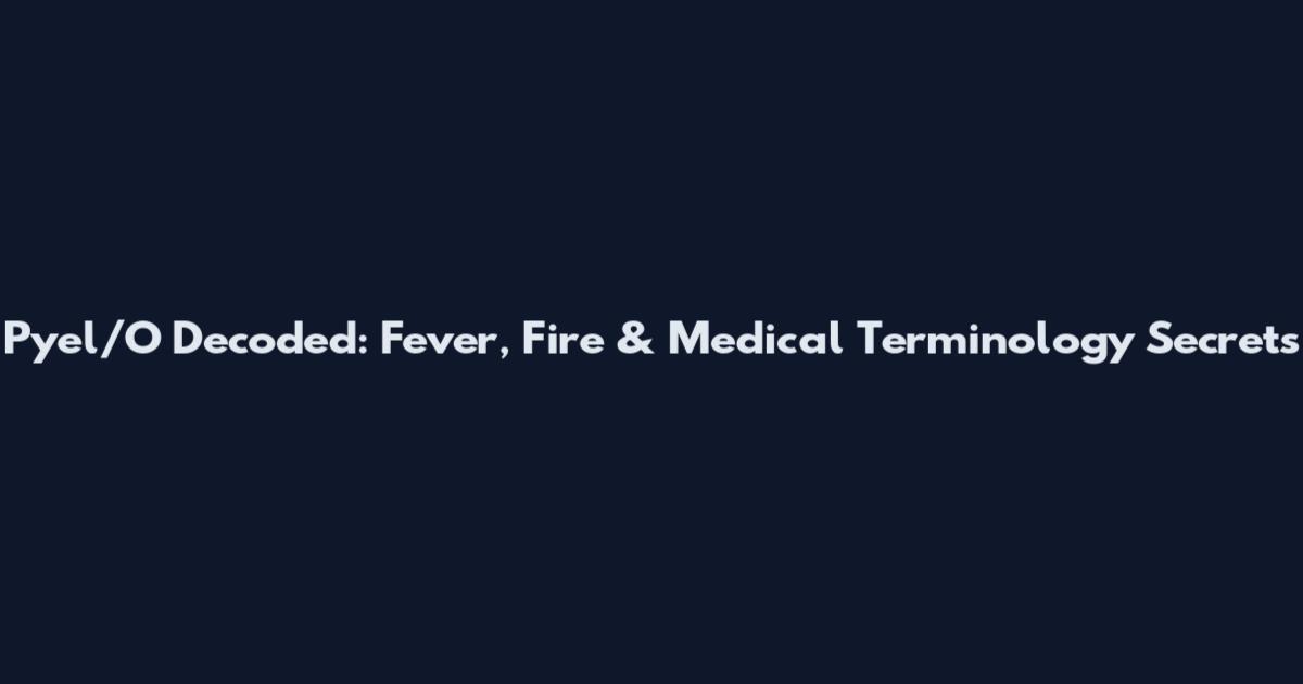 Pyel/O Decoded: Fever, Fire & Medical Terminology Secrets