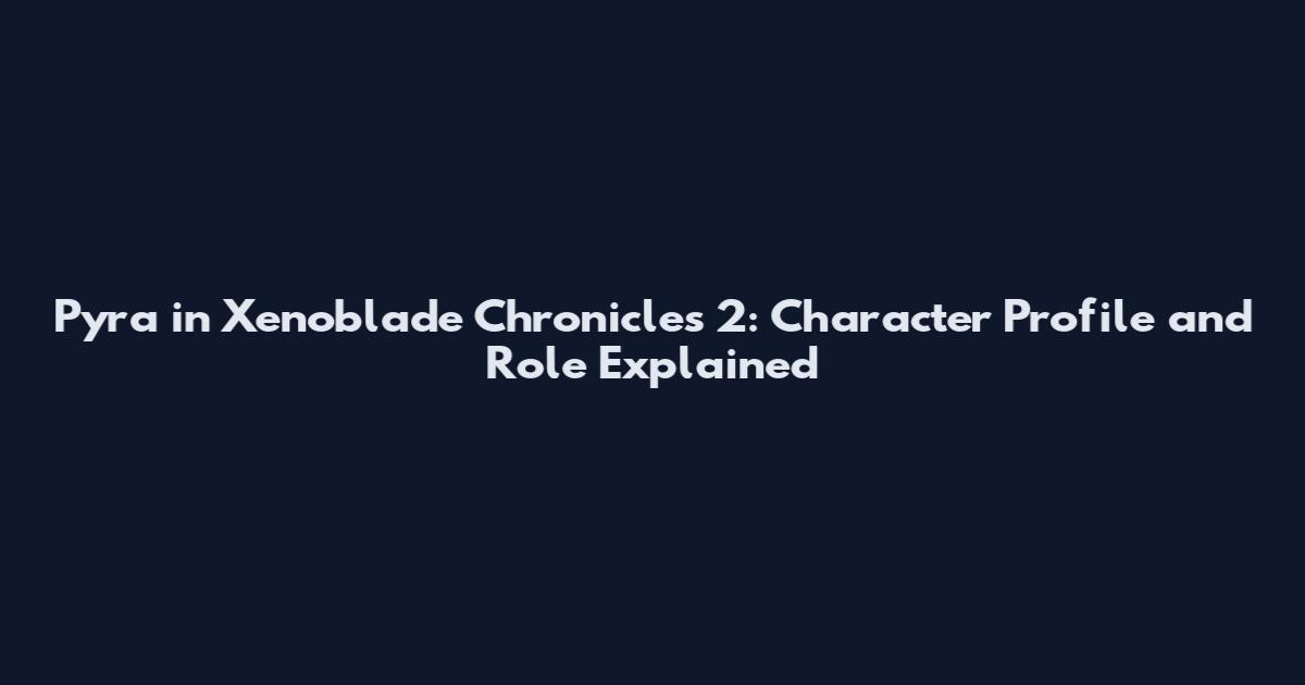Pyra in Xenoblade Chronicles 2: Character Profile and Role Explained
