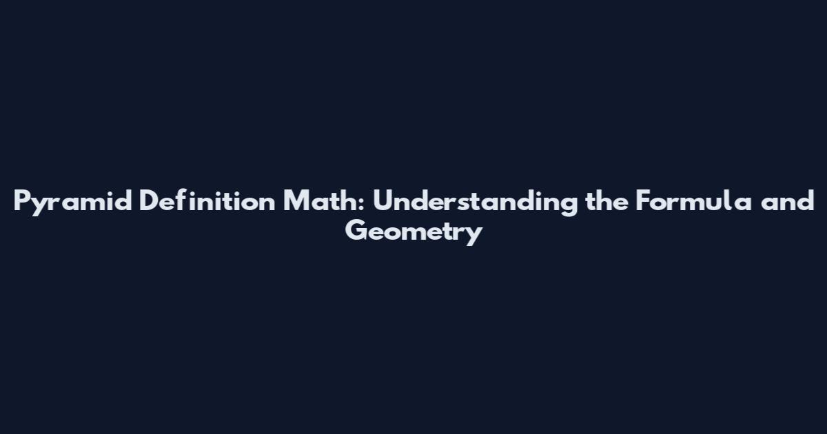 Pyramid Definition Math: Understanding the Formula and Geometry
