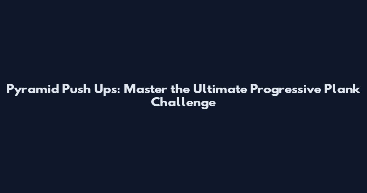 Pyramid Push Ups: Master the Ultimate Progressive Plank Challenge