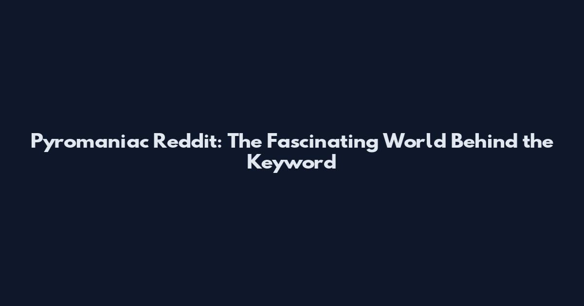 Pyromaniac Reddit: The Fascinating World Behind the Keyword