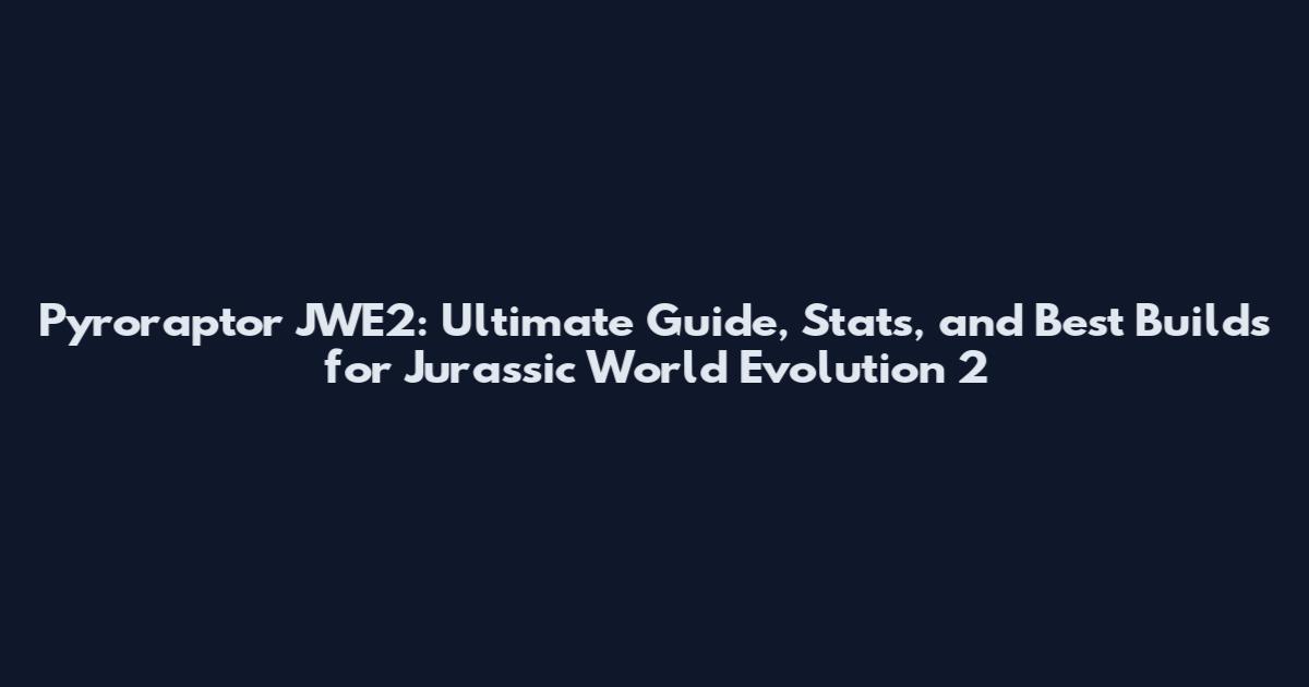 Pyroraptor JWE2: Ultimate Guide, Stats, and Best Builds for Jurassic World Evolution 2