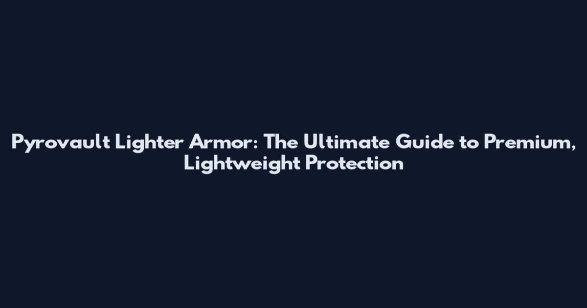 Pyrovault Lighter Armor: The Ultimate Guide to Premium, Lightweight Protection