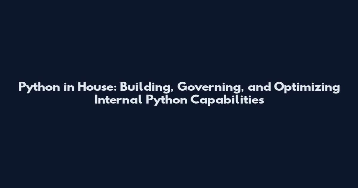 Python in House: Building, Governing, and Optimizing Internal Python Capabilities