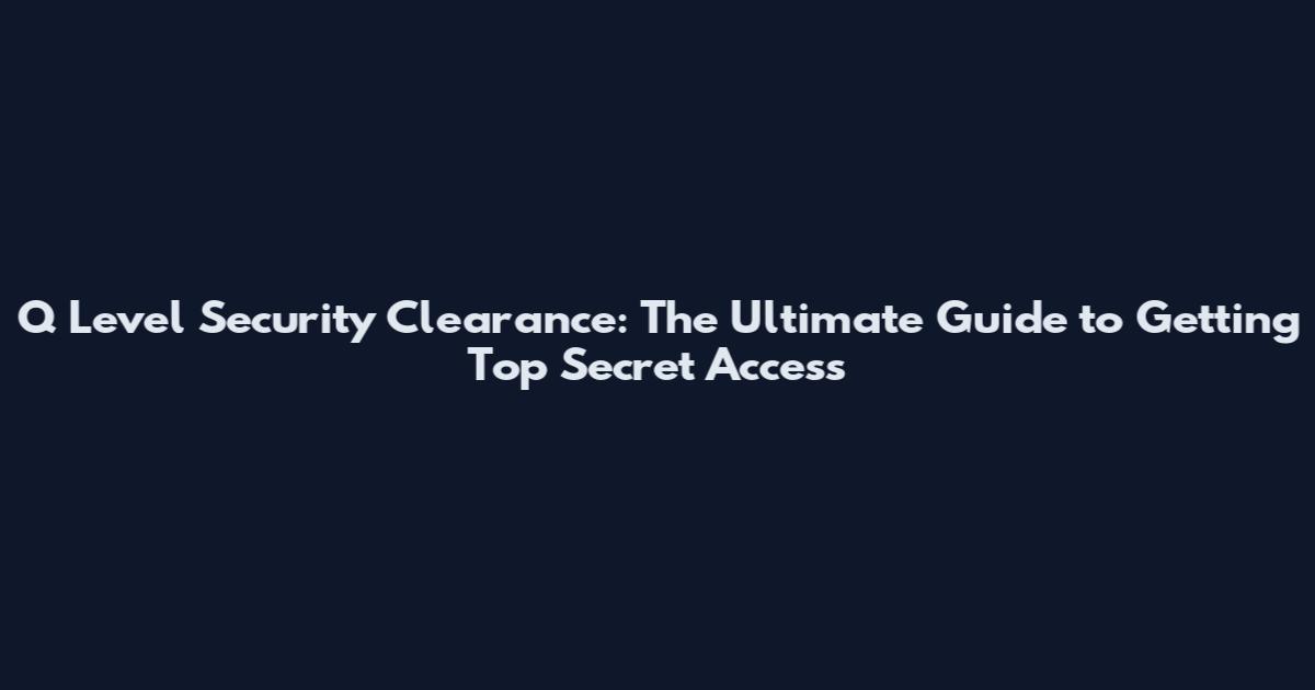 Q Level Security Clearance: The Ultimate Guide to Getting Top Secret Access