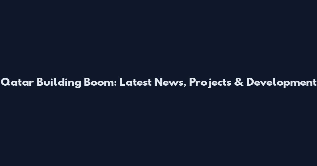 Qatar Building Boom: Latest News, Projects & Development