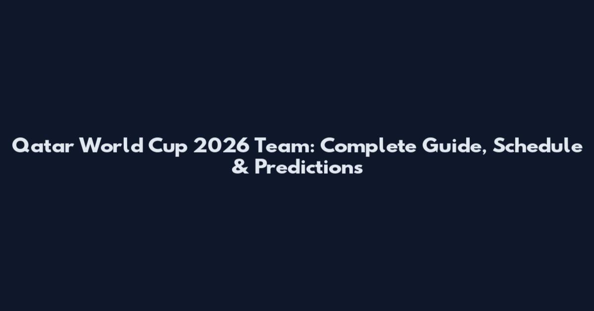 Qatar World Cup 2026 Team: Complete Guide, Schedule & Predictions