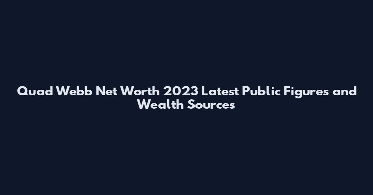 Quad Webb Net Worth 2023 Latest Public Figures and Wealth Sources