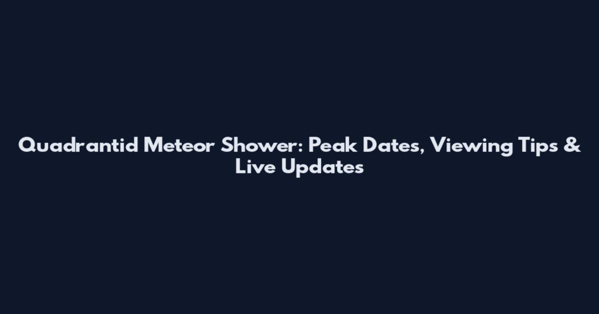 Quadrantid Meteor Shower: Peak Dates, Viewing Tips & Live Updates