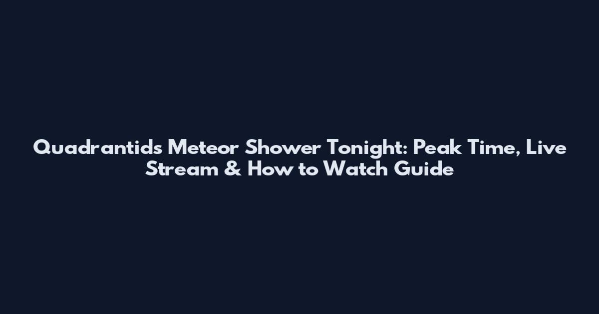 Quadrantids Meteor Shower Tonight: Peak Time, Live Stream & How to Watch Guide