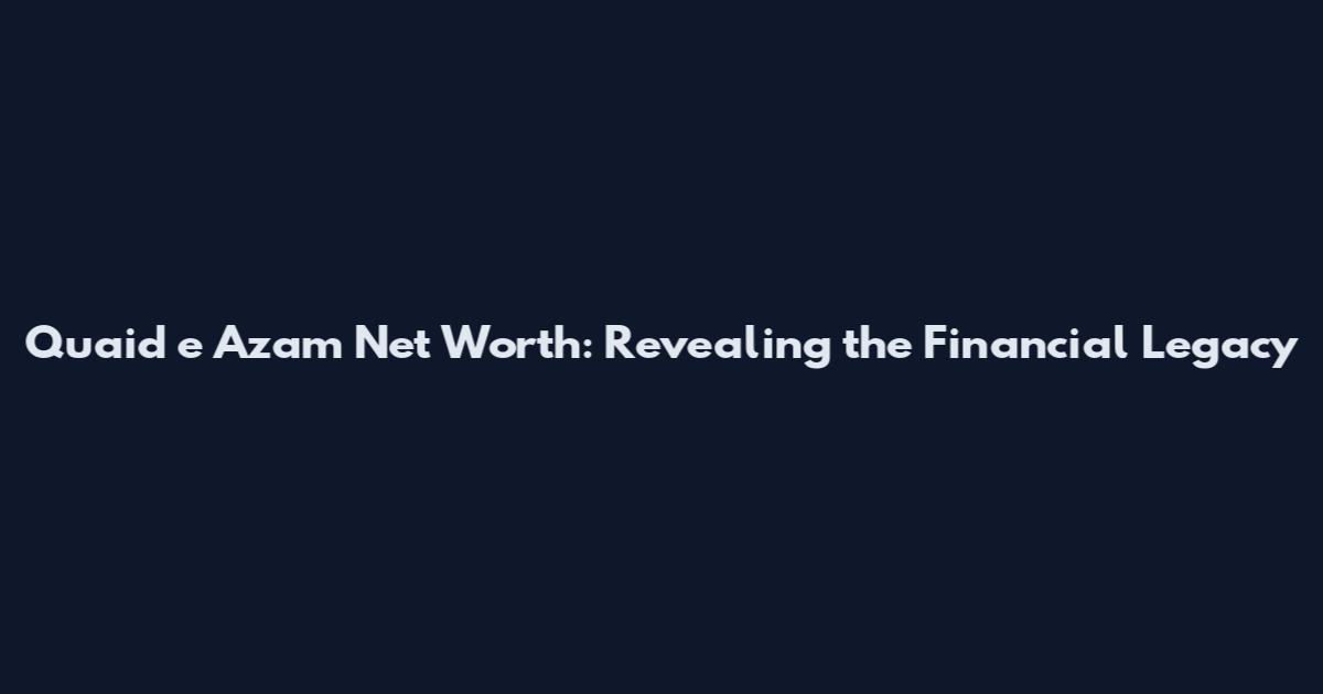 Quaid e Azam Net Worth: Revealing the Financial Legacy