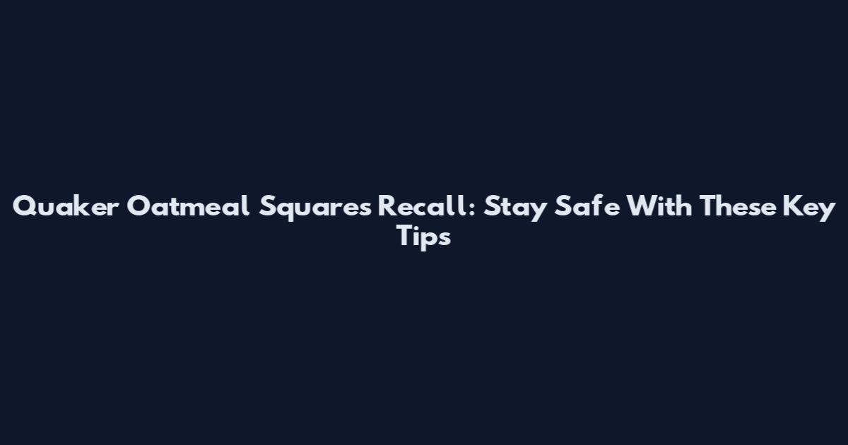 Quaker Oatmeal Squares Recall: Stay Safe With These Key Tips