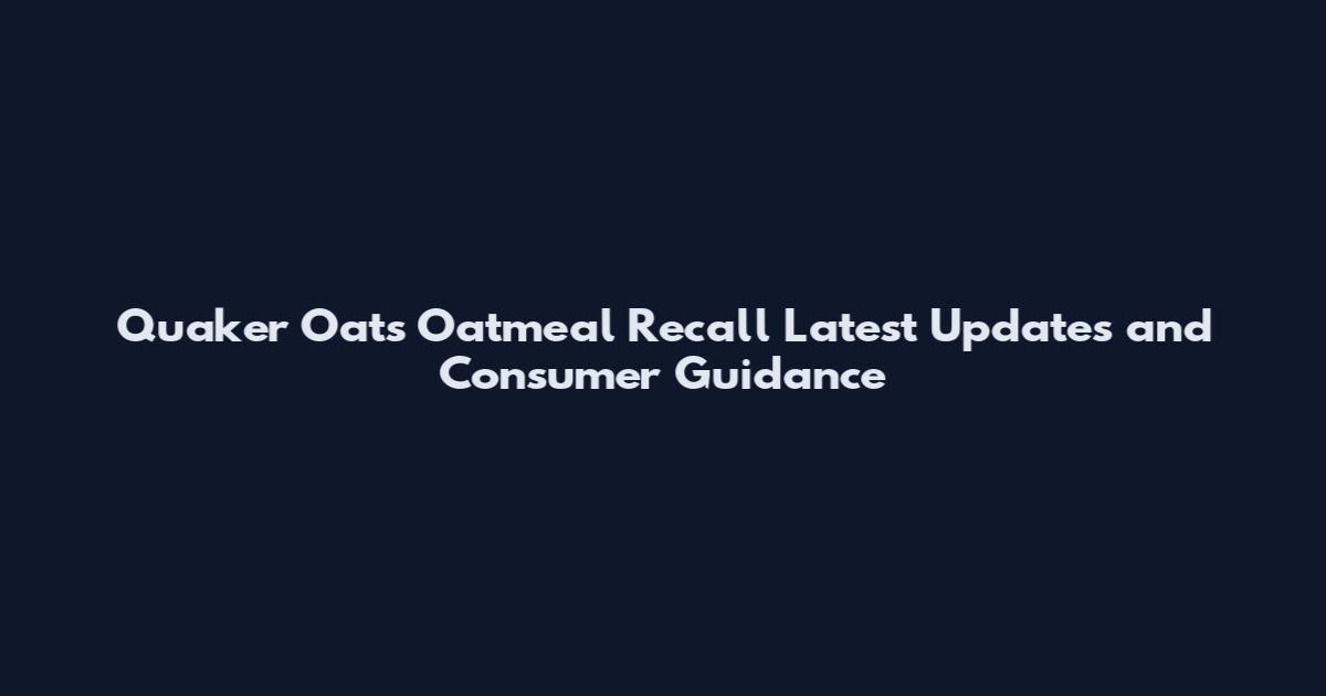 Quaker Oats Oatmeal Recall Latest Updates and Consumer Guidance