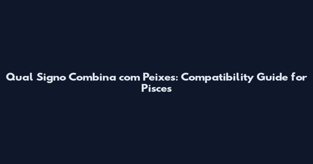 Qual Signo Combina com Peixes: Compatibility Guide for Pisces