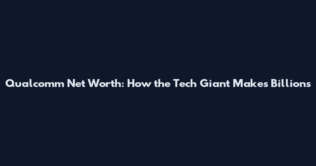 Qualcomm Net Worth: How the Tech Giant Makes Billions