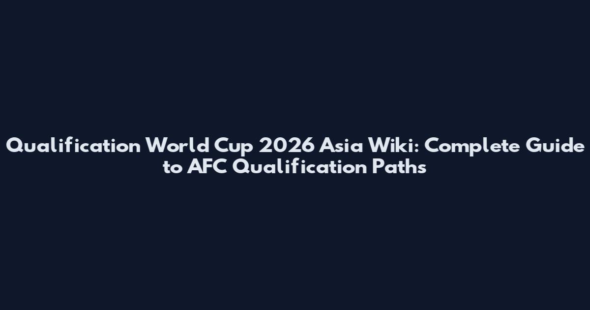 Qualification World Cup 2026 Asia Wiki: Complete Guide to AFC Qualification Paths