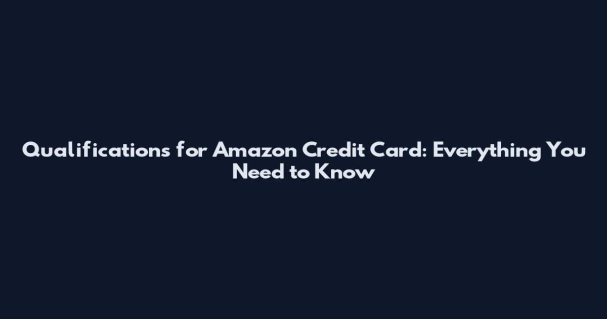 Qualifications for Amazon Credit Card: Everything You Need to Know