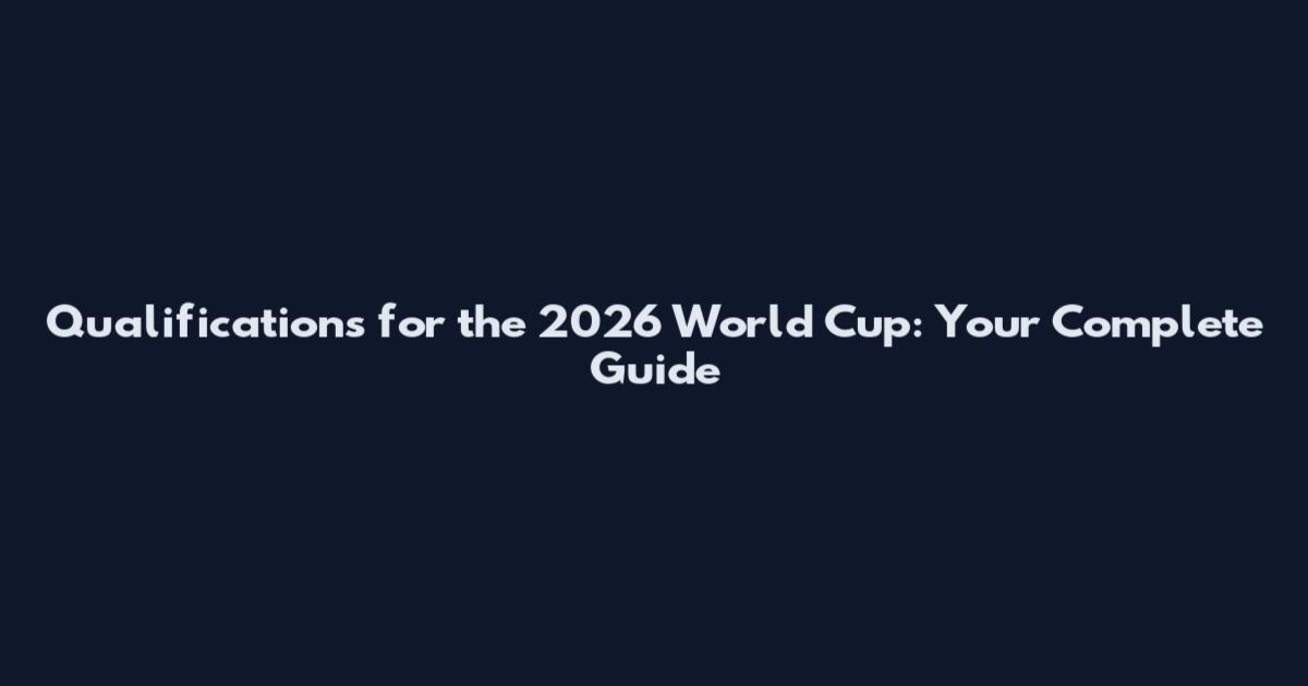 Qualifications for the 2026 World Cup: Your Complete Guide