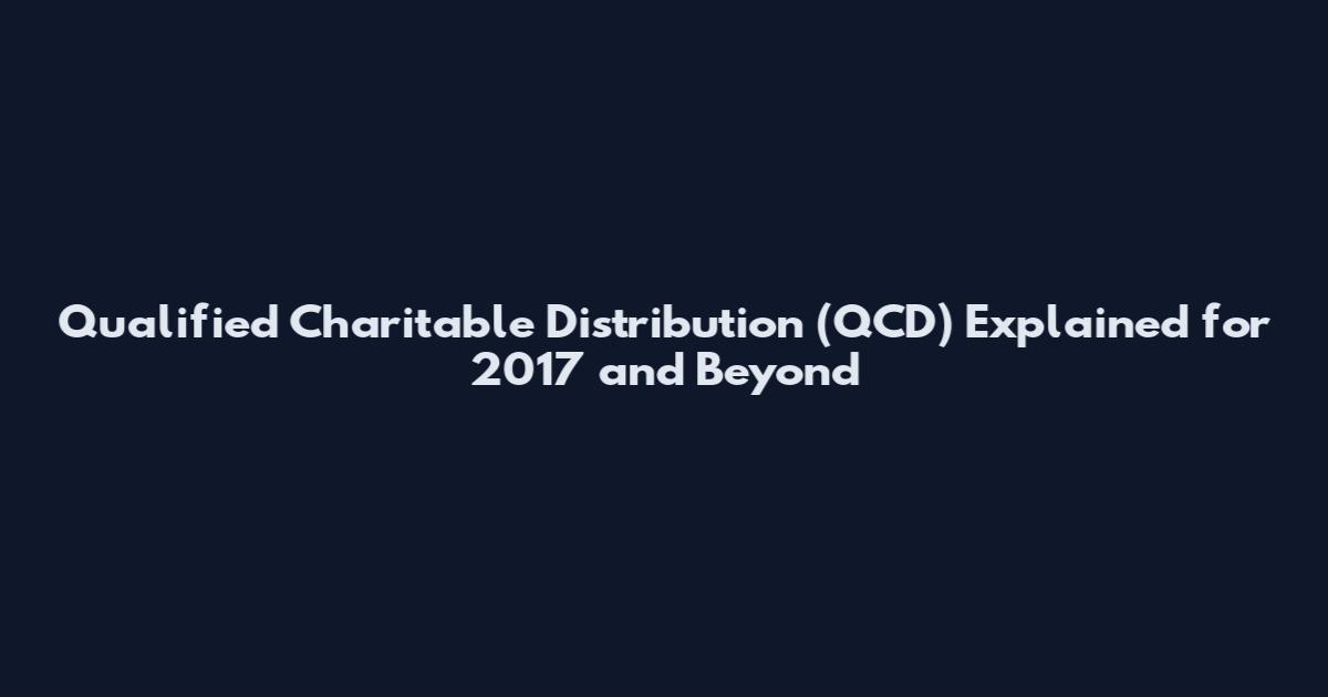 Qualified Charitable Distribution (QCD) Explained for 2017 and Beyond
