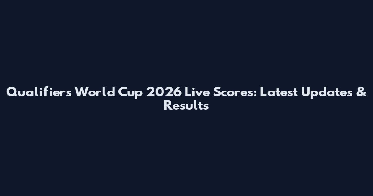Qualifiers World Cup 2026 Live Scores: Latest Updates & Results
