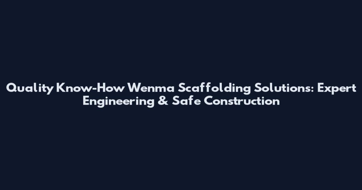 Quality Know-How Wenma Scaffolding Solutions: Expert Engineering & Safe Construction