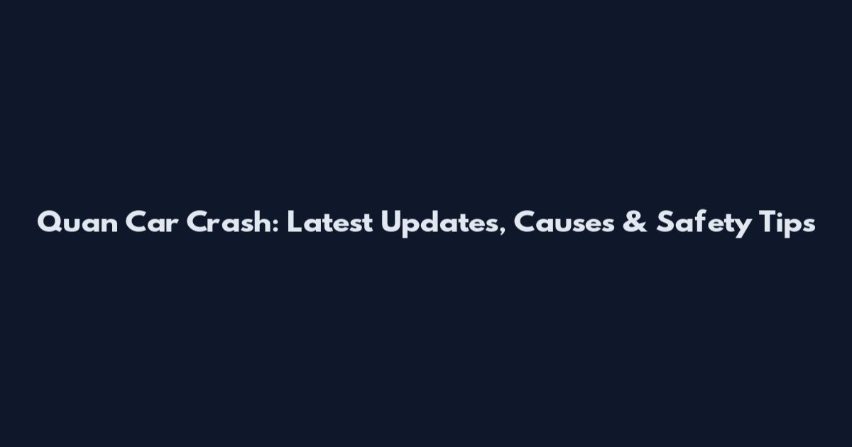 Quan Car Crash: Latest Updates, Causes & Safety Tips