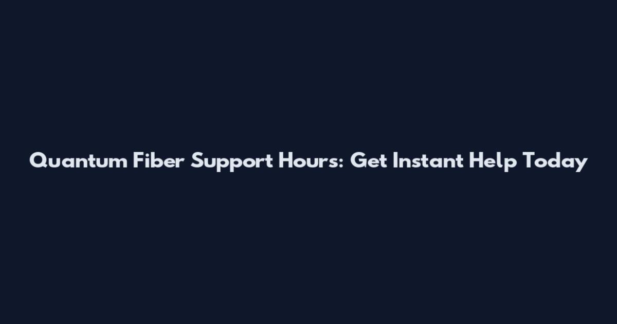 Quantum Fiber Support Hours: Get Instant Help Today