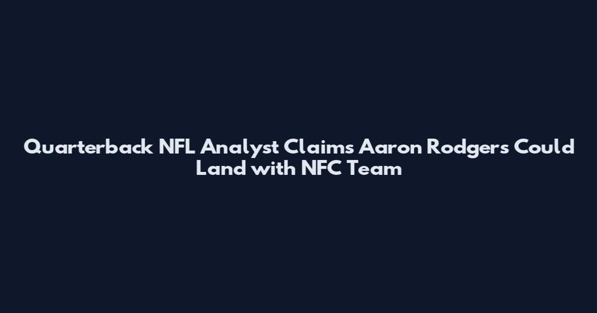 Quarterback NFL Analyst Claims Aaron Rodgers Could Land with NFC Team