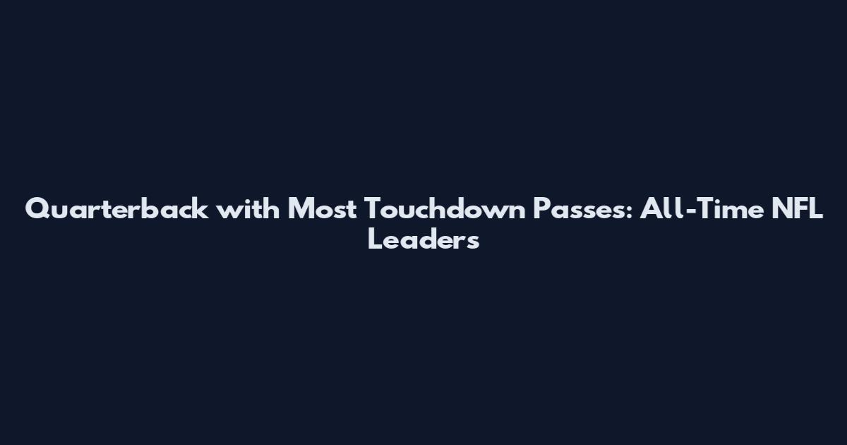 Quarterback with Most Touchdown Passes: All-Time NFL Leaders