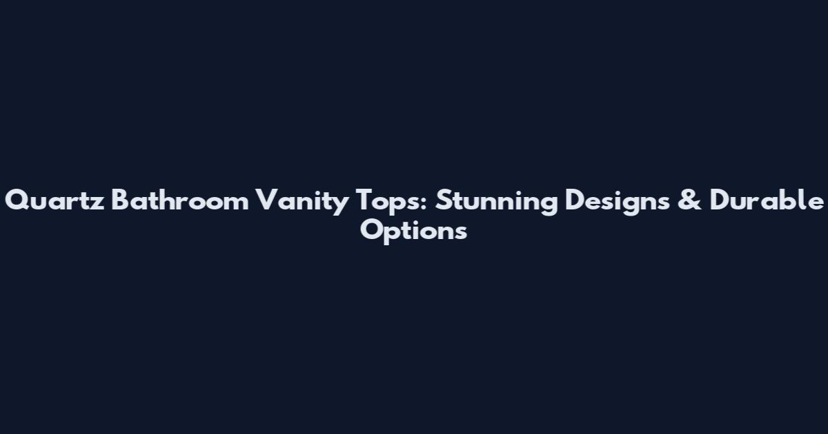 Quartz Bathroom Vanity Tops: Stunning Designs & Durable Options