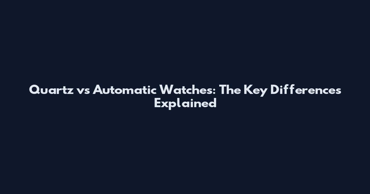 Quartz vs Automatic Watches: The Key Differences Explained