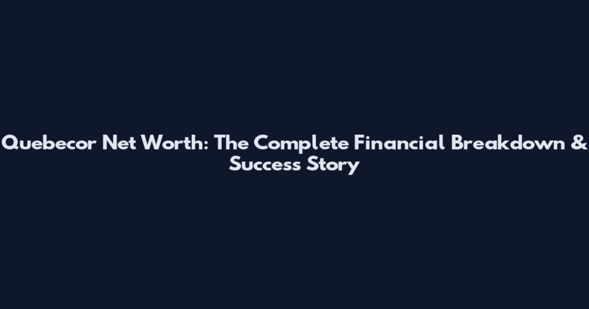 Quebecor Net Worth: The Complete Financial Breakdown & Success Story