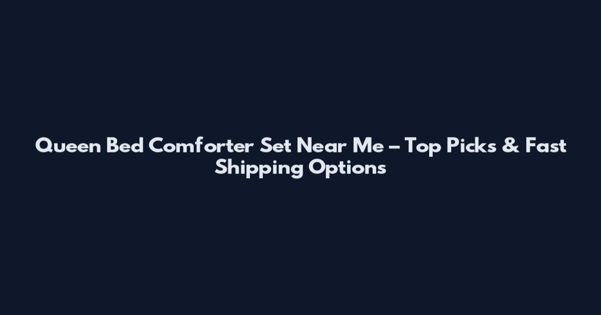 Queen Bed Comforter Set Near Me – Top Picks & Fast Shipping Options