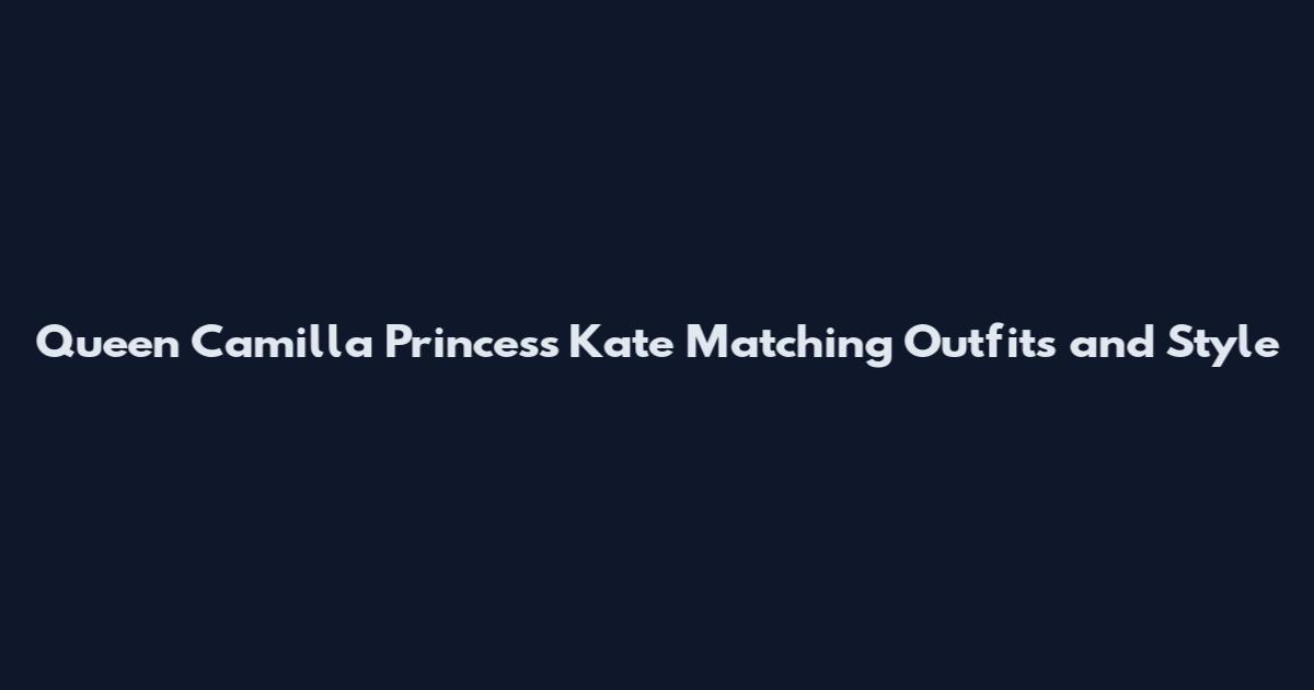 Queen Camilla Princess Kate Matching Outfits and Style