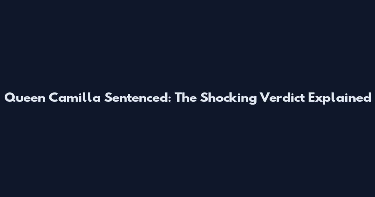 Queen Camilla Sentenced: The Shocking Verdict Explained