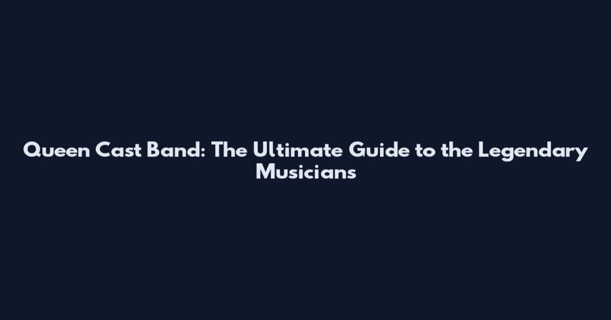 Queen Cast Band: The Ultimate Guide to the Legendary Musicians