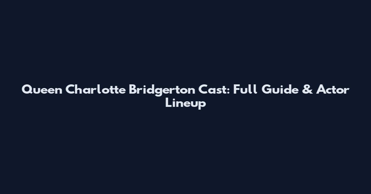 Queen Charlotte Bridgerton Cast: Full Guide & Actor Lineup