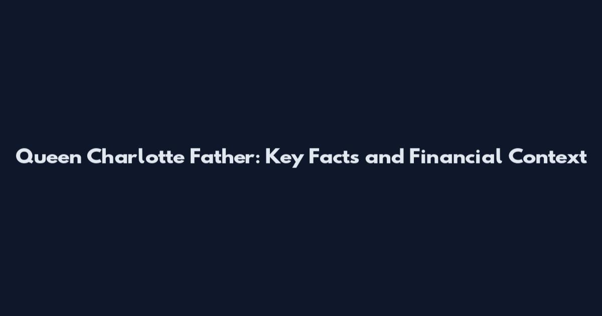 Queen Charlotte Father: Key Facts and Financial Context