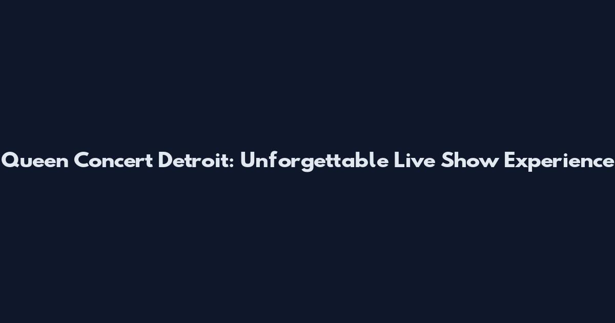 Queen Concert Detroit: Unforgettable Live Show Experience