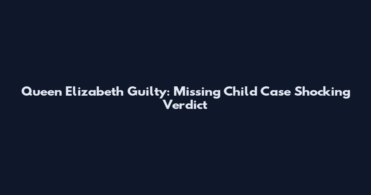 Queen Elizabeth Guilty: Missing Child Case Shocking Verdict