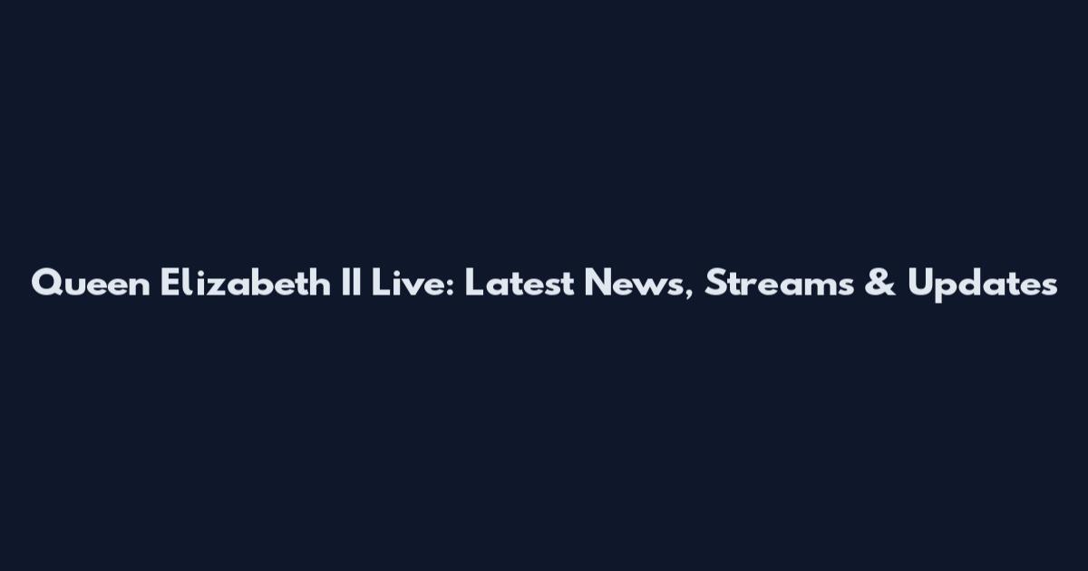 Queen Elizabeth II Live: Latest News, Streams & Updates