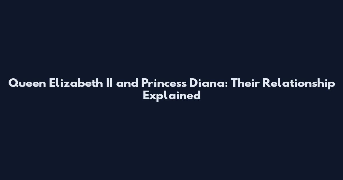 Queen Elizabeth II and Princess Diana: Their Relationship Explained
