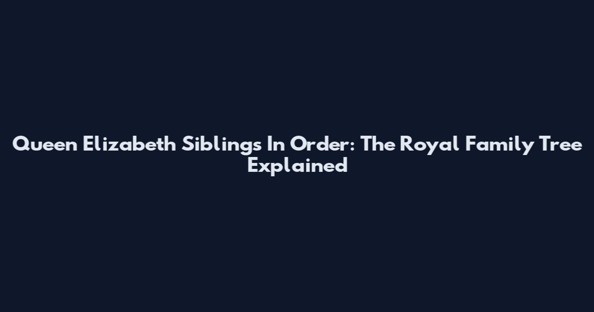 Queen Elizabeth Siblings In Order: The Royal Family Tree Explained